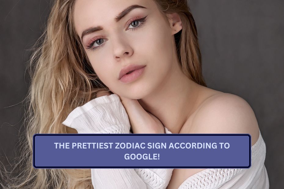 THE PRETTIEST ZODIAC SIGN ACCORDING TO GOOGLE!