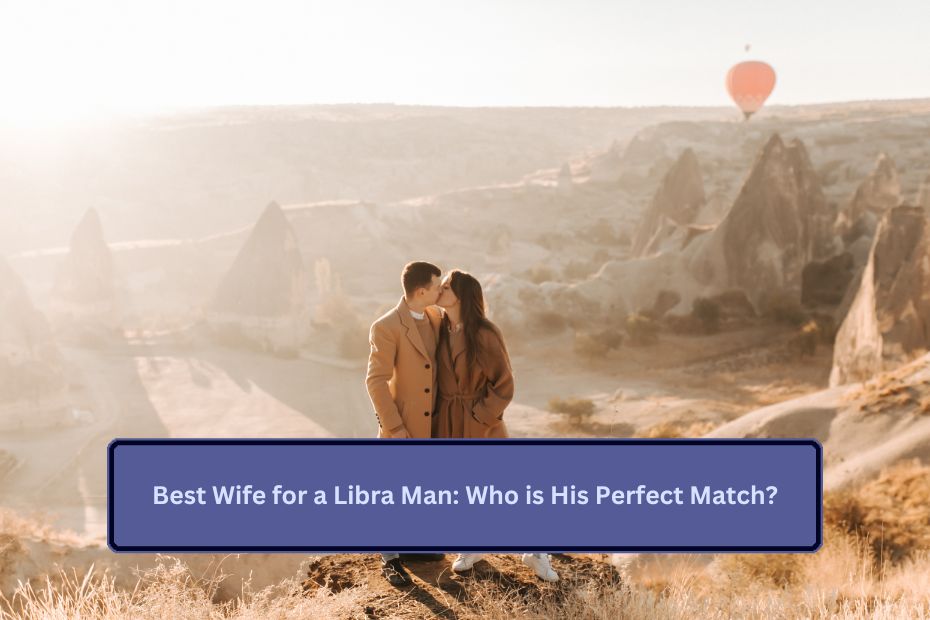 Best Wife for a Libra Man: Who is His Perfect Match?