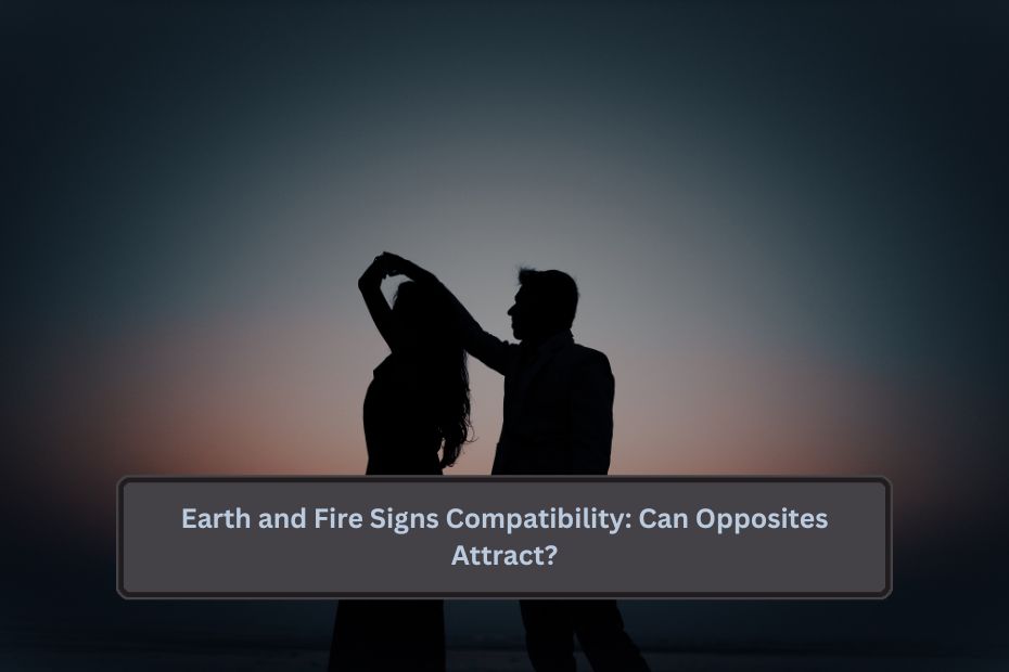 Earth and Fire Signs Compatibility: Can Opposites Attract?